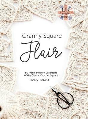 Granny Square Flair UK Terms Edition: 50 Fresh, Modern Variations of the Classic Crochet Square by Shelley Husband