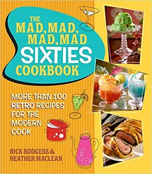 The Mad, Mad, Mad, Mad Sixties Cookbook: More than 100 Retro Recipes for the Modern Cook by Heather Maclean, Rick Rodgers