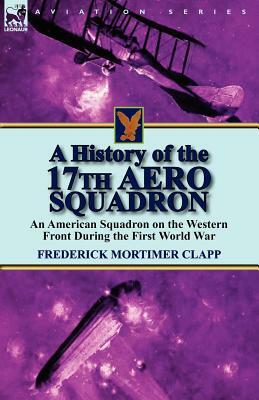 A History of the 17th Aero Squadron: An American Squadron on the Western Front During the First World War by Frederick Mortimer Clapp