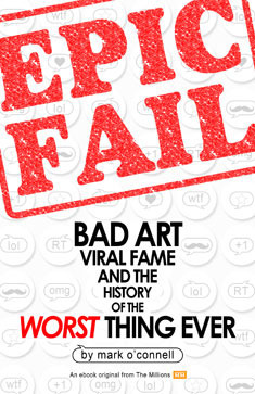 Epic Fail: Bad Art, Viral Fame, and the History of the Worst Thing Ever by Mark O'Connell