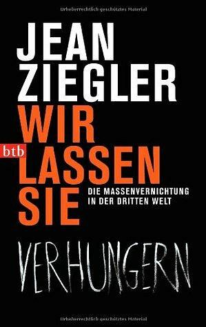 Wir lassen sie verhungern: die Massenvernichtung in der Dritten Welt by Jean Ziegler