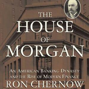 The House of Morgan: An American Banking Dynasty and the Rise of Modern Finance by Ron Chernow