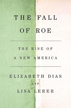 The Fall of Roe: The Rise of a New America by Elizabeth Dias, Lisa Lerer