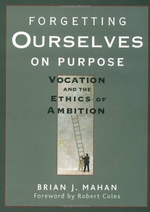 Forgetting Ourselves on Purpose: Vocation and the Ethics of Ambition by Robert Coles, Brian J. Mahan