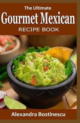 The Ultimate Gourmet Mexican Recipe Book by Alexandra Bostinescu