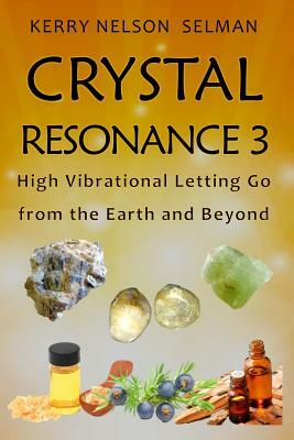 Crystal Resonance 3: High Vibrational Letting Go from the Earth and Beyond by Kerry Nelson Selman