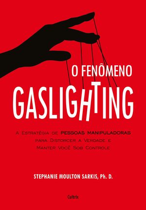 O Fenômeno Gaslighting: Saiba como funciona a estratégia de pessoas manipuladoras para distorcer a verdade e manter você sob controle by Stephanie Sarkis