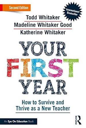 Your First Year: How to Survive and Thrive as a New Teacher by Madeline Whitaker, Todd Whitaker, Katherine Whitaker