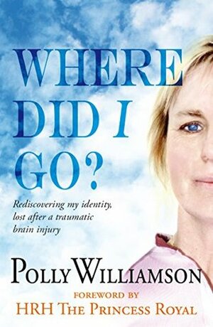 Where did I go?: Rediscovering My Identity, Lost After a Traumatic Brain Injury by Polly Williamson, Anne, Princess Royal