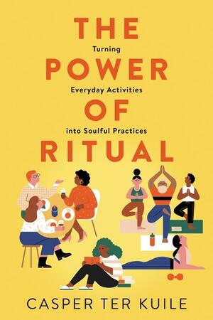 The Power of Ritual: How to Create Meaning and Connection in Everything You Do by Casper ter Kuile