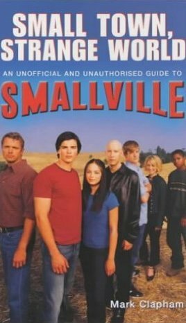 Smalltown, Strange World: An Unofficial and Unauthorised Guide to Smallville by Mark Clapham