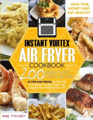 Instant Vortex Air Fryer Cookbook: 200 Quick and Easy Recipes, 25 Tips and Tricks to use the Vortex in the Best and Healthy Way and become an Air Frye by Anne Stewart