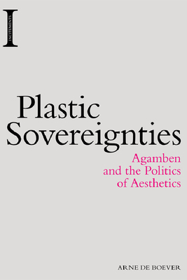 Plastic Sovereignties: Agamben and the Politics of Aesthetics by Arne de Boever