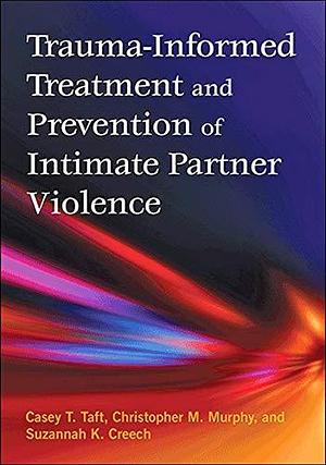 Trauma-informed Treatment and Prevention of Intimate Partner Violence by Suzannah K. Creech, Casey T. Taft, Christopher Mark Murphy