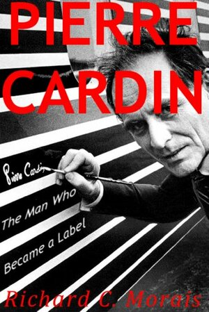Pierre Cardin: The Man Who Became a Label by Richard C. Morais