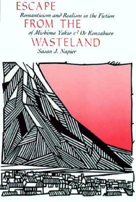 Escape from the Wasteland: Romanticism and Realism in the Fiction of Mishima Yukio and Oe Kenzaburo by Susan J. Napier