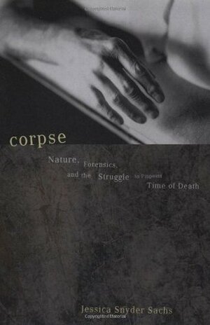 Corpse: Nature, Forensics, and the Struggle to Pinpoint Time of Death by Jessica Snyder Sachs
