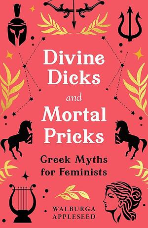 Divine Dicks and Mortal Pricks: Greek Myths for Feminists by Walburga Appleseed