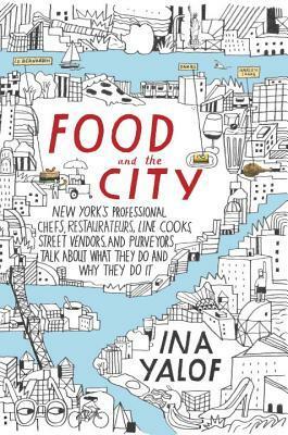 Food and the City: New York's Professional Chefs, Restaurateurs, Line Cooks, Street Vendors, and Purveyors Talk About What They Do and Why They Do It by Ina Yalof