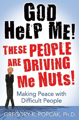 God Help Me! These People Are Driving Me Nuts!: Making Peace with Difficult People by Gregory K. Popcak