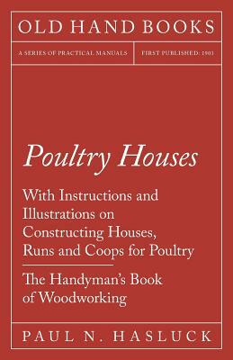 Poultry Houses - With Instructions and Illustrations on Constructing Houses, Runs and Coops for Poultry - The Handyman's Book of Woodworking by Paul N. Hasluck