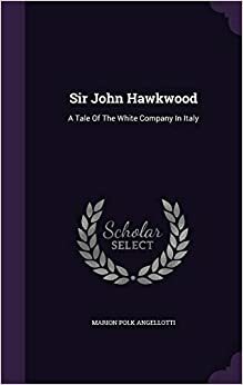 Sir John Hawkwood: A Tale of The White Company in Italy by Marion Polk Angellotti