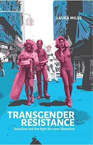 Transgender Resistance: Socialism and the Fight for Trans Liberation by Laura Miles