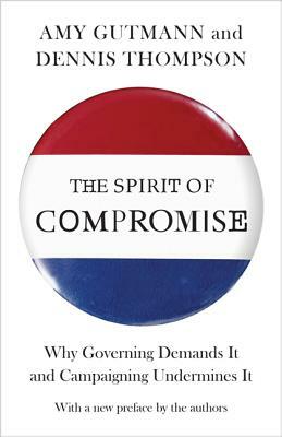 The Spirit of Compromise: Why Governing Demands It and Campaigning Undermines It - Updated Edition by Amy Gutmann, Dennis F. Thompson