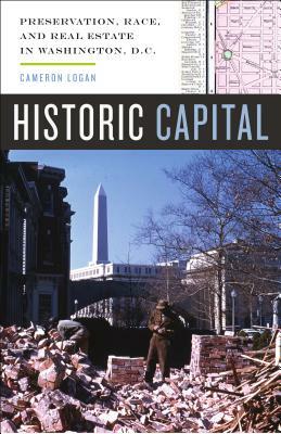 Historic Capital: Preservation, Race, and Real Estate in Washington, D.C. by Cameron Logan