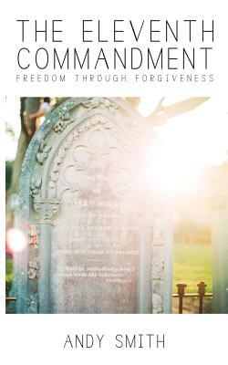 The Eleventh Commandment: Freedom Through Forgiveness by Andy Smith