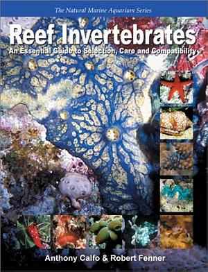 Reef Invertebrates: An Essential Guide to Selection, Care and Compatibility by Anthony Calfo, Robert Fenner