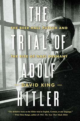 The Trial of Adolf Hitler: The Beer Hall Putsch and the Rise of Nazi Germany by David King