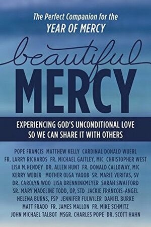 Beautiful Mercy by Christopher West, Charles Pope, Marie Veritas, Scott Hahn, Donald Wuerl, Jackie Francois-Angel, Michael Schmitz, Matthew Kelly, Allen R. Hunt, Michael E. Gaitley, John Michael Talbot, Kerry Weber, Carloyn Woo, Matt Fradd, Sarah Swafford, Lisa M. Hendey, Mary Madeline Todd, Helena Burns, Mother Olga Yaqob, Donald H. Calloway, Daniel Burke, Curtis Martin, James Mallon, Pope Francis, Jennifer Fulwiler, Larry Richards, Lisa Brenninkmeyer