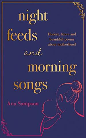 Night Feeds and Morning Songs: Honest, fierce and beautiful poems about motherhood by Ana Sampson