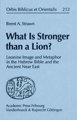 What Is Stronger Than a Lion?: Leonine Image and Metaphor in the Hebrew Bible and the Ancient Near East by Brent A. Strawn