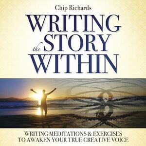 Writing the Story Within: Writing Meditations & Exercises to Awaken Your True Creative Voice by Chip Richards