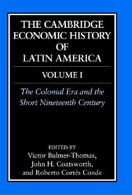 The Cambridge Economic History of Latin America, Volume 1: The Colonial Era and the Short Nineteenth Century by John H. Coatsworth, Roberto Cortés Conde, Victor Bulmer-Thomas
