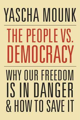 The People vs. Democracy: Why Our Freedom Is in Danger and How to Save It by Yascha Mounk