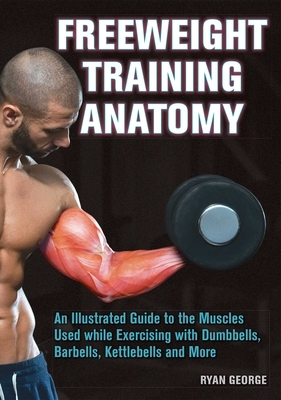 Freeweight Training Anatomy: An Illustrated Guide to the Muscles Used While Exercising with Dumbbells, Barbells, and Kettlebells and More by Ryan George