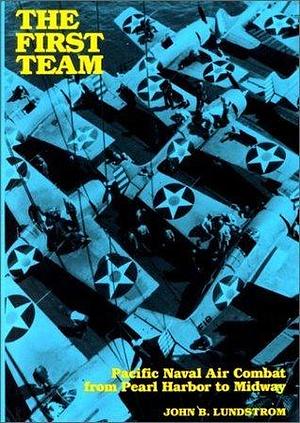 THE FIRST TEAM Pacific Naval Air Combat from Pearl Harbor to Midway by John B. Lundstrom, John B. Lundstrom