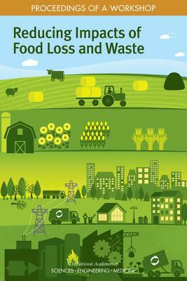 Reducing Impacts of Food Loss and Waste: Proceedings of a Workshop by Policy and Global Affairs, Science and Technology for Sustainabilit, National Academies of Sciences Engineeri