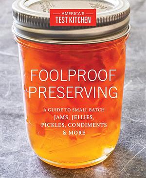 Foolproof Preserving: A Guide to Small Batch Jams, Jellies, Pickles, Condiments & More by America's Test Kitchen