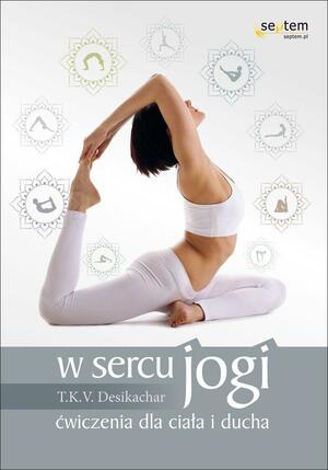 W sercu jogi. Ćwiczenia dla ciała i ducha by T.K.V. Desikachar