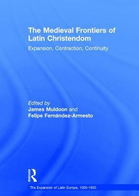 The Medieval Frontiers of Latin Christendom: Expansion, Contraction, Continuity by Felipe Fernández-Armesto