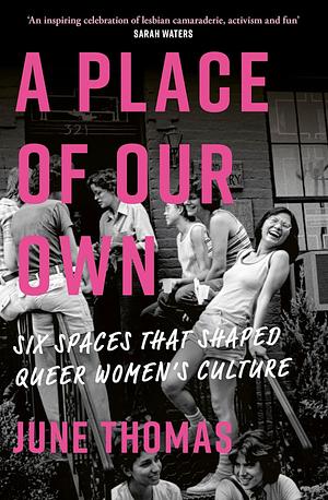 A Place of Our Own: Six Spaces That Shaped Queer Women's Culture - 'An Inspiring Celebration of Lesbian Camaraderie, Activism and Fun' (Sarah Waters) by June Thomas