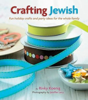 Crafting Jewish: Fun Holiday Crafts and Party Ideas for the Whole Family by Rivky Koenig, Jennifer Levy