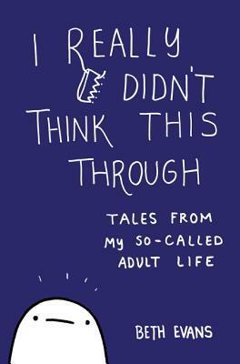 I Really Didn't Think This Through: Tales from My So-Called Adult Life by Beth Evans