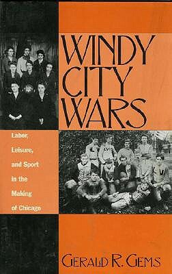 Windy City Wars: Labor, Leisure, and Sport in the Making of Chicago by Gerald R. Gems