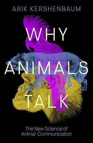 Why Animals Talk: The New Science of Animal Communication by Arik Kershenbaum