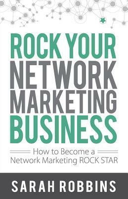 Rock Your Network Marketing Business: How to Become a Network Marketing Rock Star by Sarah Robbins